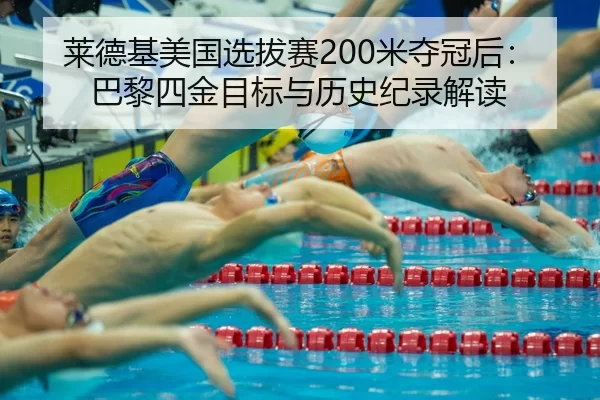 莱德基美国选拔赛200米夺冠后：巴黎四金目标与历史纪录解读