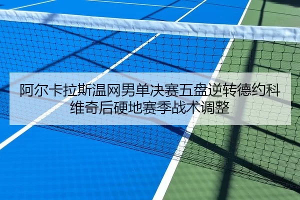 阿尔卡拉斯温网男单决赛五盘逆转德约科维奇后硬地赛季战术调整