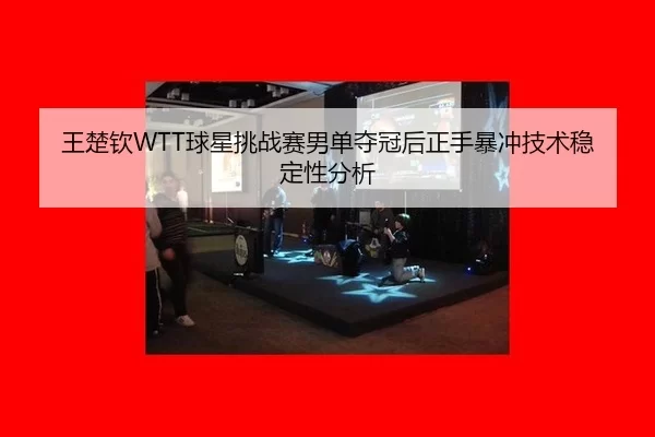 王楚钦WTT球星挑战赛男单夺冠后正手暴冲技术稳定性分析
